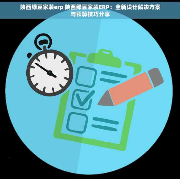 陕西绿豆家装erp 陕西绿豆家装ERP：全新设计解决方案与预算技巧分享