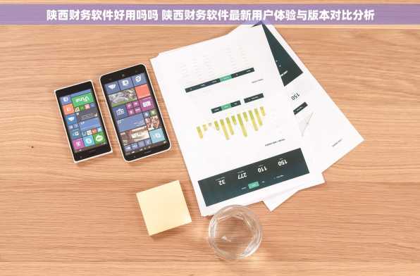 陕西财务软件好用吗吗 陕西财务软件最新用户体验与版本对比分析