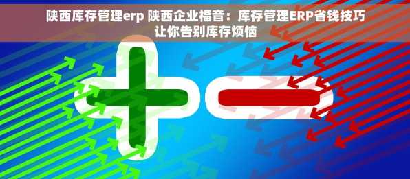 陕西库存管理erp 陕西企业福音：库存管理ERP省钱技巧让你告别库存烦恼