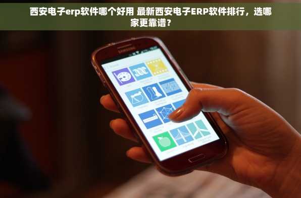 西安电子erp软件哪个好用 最新西安电子ERP软件排行，选哪家更靠谱？