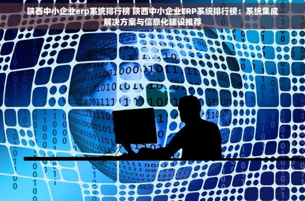 陕西中小企业erp系统排行榜 陕西中小企业ERP系统排行榜：系统集成解决方案与信息化建设推荐