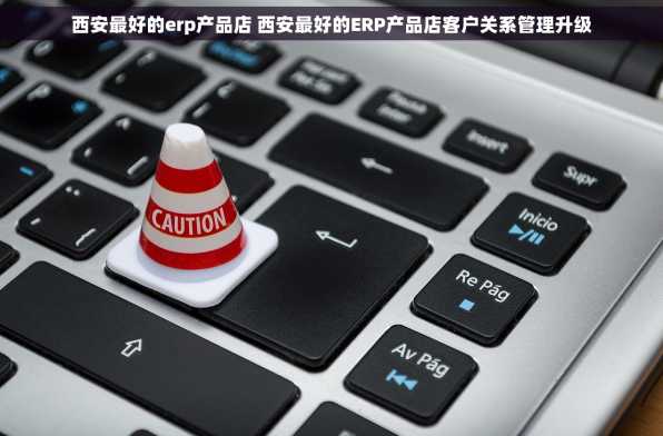 西安最好的erp产品店 西安最好的ERP产品店客户关系管理升级