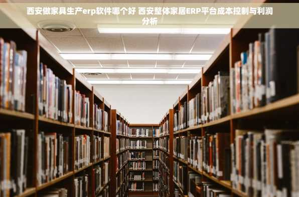 西安做家具生产erp软件哪个好 西安整体家居ERP平台成本控制与利润分析