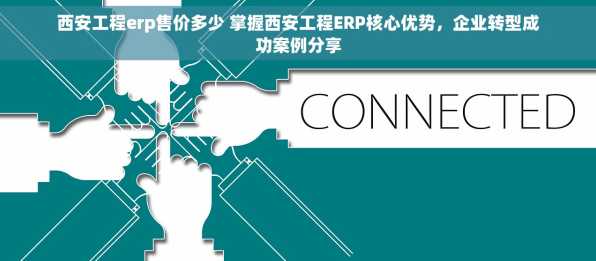 西安工程erp售价多少 掌握西安工程ERP核心优势，企业转型成功案例分享