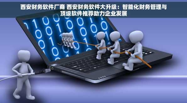 西安财务软件厂商 西安财务软件大升级：智能化财务管理与顶级软件推荐助力企业发展