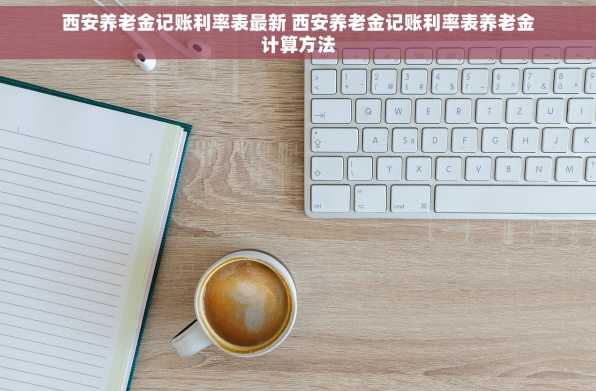 西安养老金记账利率表最新 西安养老金记账利率表养老金计算方法