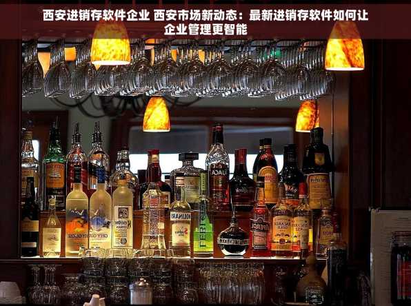 西安进销存软件企业 西安市场新动态：最新进销存软件如何让企业管理更智能