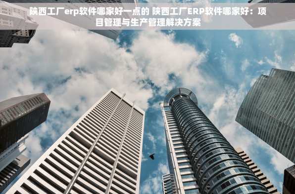 陕西工厂erp软件哪家好一点的 陕西工厂ERP软件哪家好：项目管理与生产管理解决方案