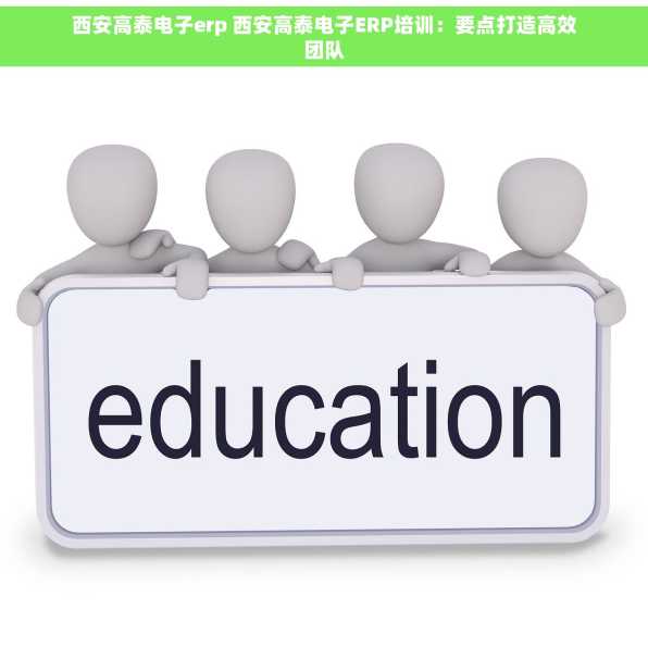 西安高泰电子erp 西安高泰电子ERP培训：要点打造高效团队