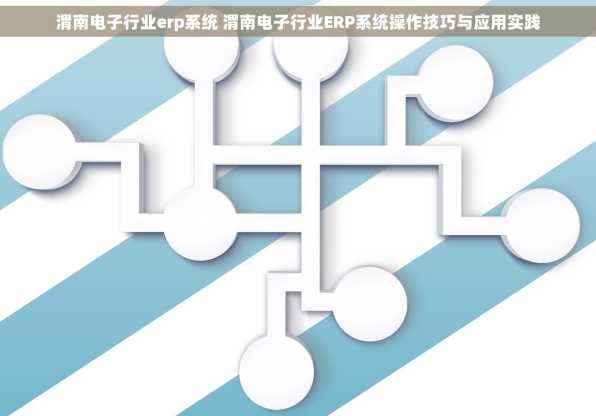 渭南电子行业erp系统 渭南电子行业ERP系统操作技巧与应用实践