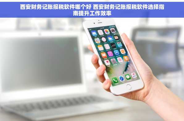 西安财务记账报税软件哪个好 西安财务记账报税软件选择指南提升工作效率