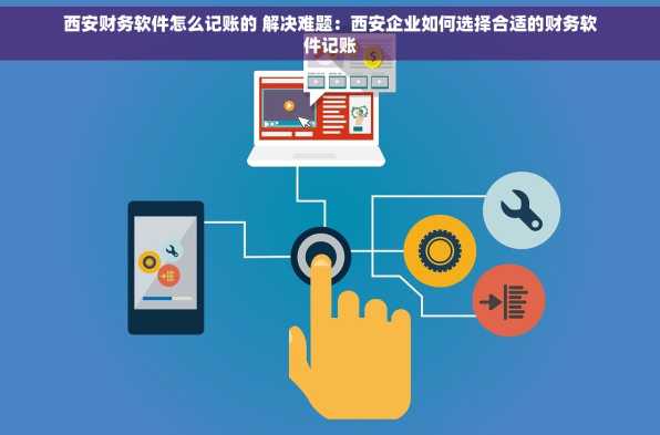 西安财务软件怎么记账的 解决难题：西安企业如何选择合适的财务软件记账