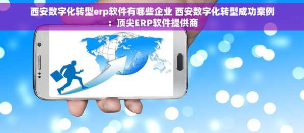 西安数字化转型erp软件有哪些企业 西安数字化转型成功案例：顶尖ERP软件提供商
