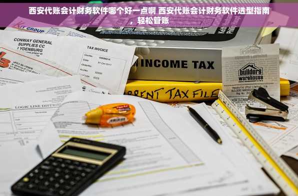 西安代账会计财务软件哪个好一点啊 西安代账会计财务软件选型指南，轻松管账