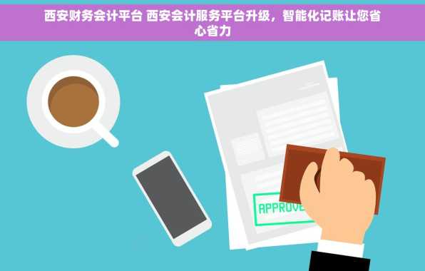 西安财务会计平台 西安会计服务平台升级，智能化记账让您省心省力