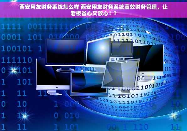 西安用友财务系统怎么样 西安用友财务系统高效财务管理，让老板省心又放心！?
