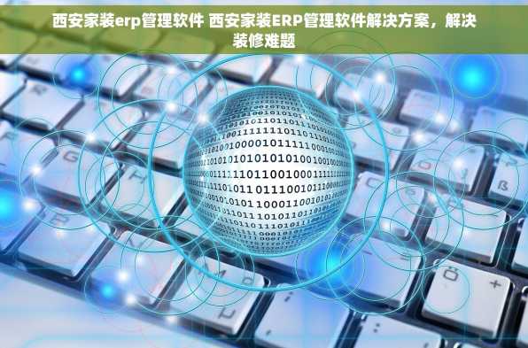 西安家装erp管理软件 西安家装ERP管理软件解决方案，解决装修难题