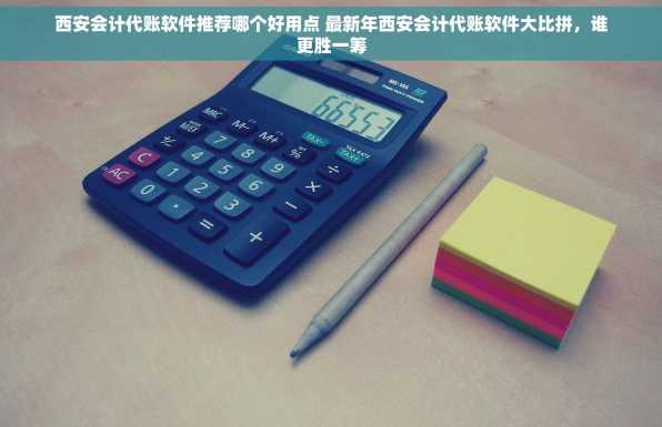 西安会计代账软件推荐哪个好用点 最新年西安会计代账软件大比拼，谁更胜一筹