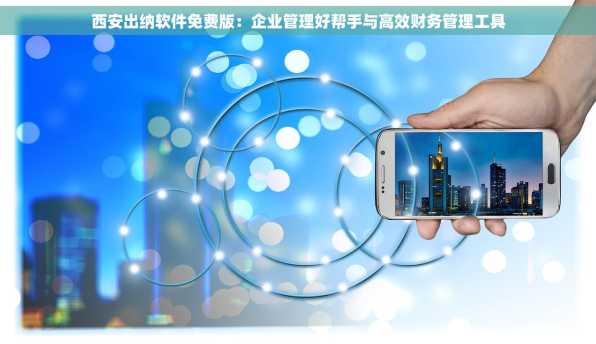 西安出纳软件免费版：企业管理好帮手与高效财务管理工具