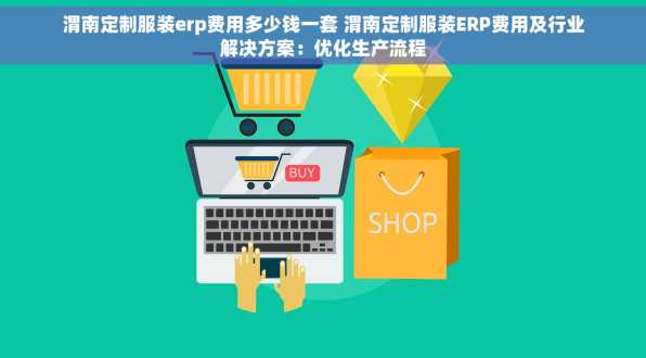 渭南定制服装erp费用多少钱一套 渭南定制服装ERP费用及行业解决方案：优化生产流程