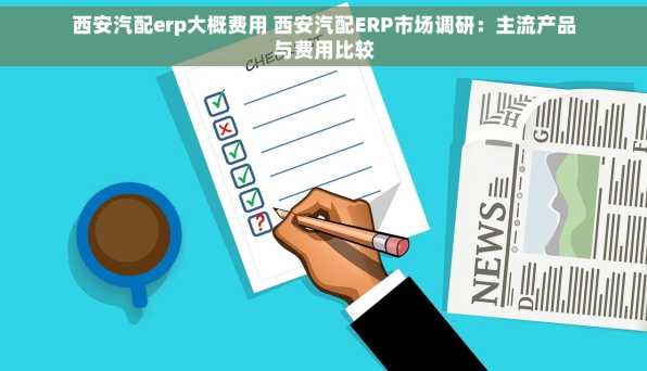 西安汽配erp大概费用 西安汽配ERP市场调研：主流产品与费用比较