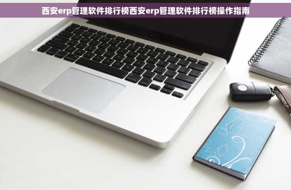 西安erp管理软件排行榜西安erp管理软件排行榜操作指南