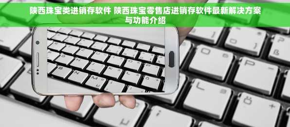 陕西珠宝类进销存软件 陕西珠宝零售店进销存软件最新解决方案与功能介绍