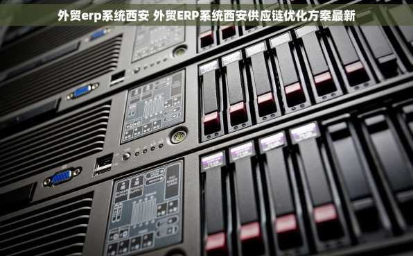外贸erp系统西安 外贸ERP系统西安供应链优化方案最新