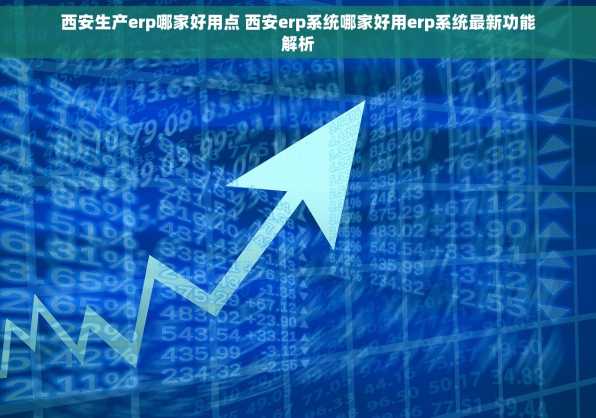 西安生产erp哪家好用点 西安erp系统哪家好用erp系统最新功能解析