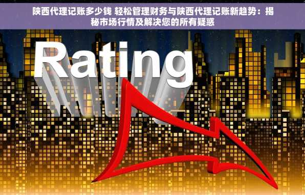 陕西代理记账多少钱 轻松管理财务与陕西代理记账新趋势：揭秘市场行情及解决您的所有疑惑
