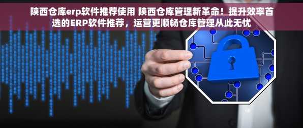 陕西仓库erp软件推荐使用 陕西仓库管理新革命！提升效率首选的ERP软件推荐，运营更顺畅仓库管理从此无忧