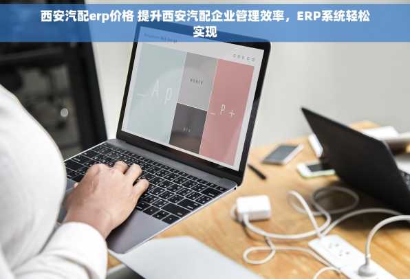 西安汽配erp价格 提升西安汽配企业管理效率，ERP系统轻松实现