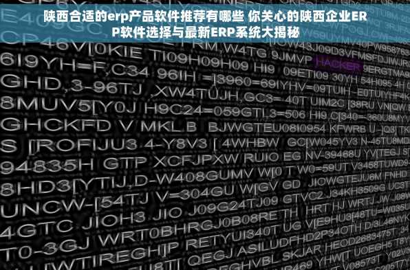 陕西合适的erp产品软件推荐有哪些 你关心的陕西企业ERP软件选择与最新ERP系统大揭秘