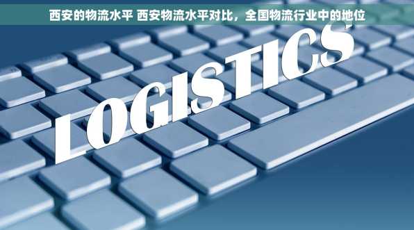 西安的物流水平 西安物流水平对比，全国物流行业中的地位