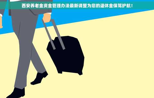 西安养老金资金管理办法最新调整为您的退休金保驾护航！