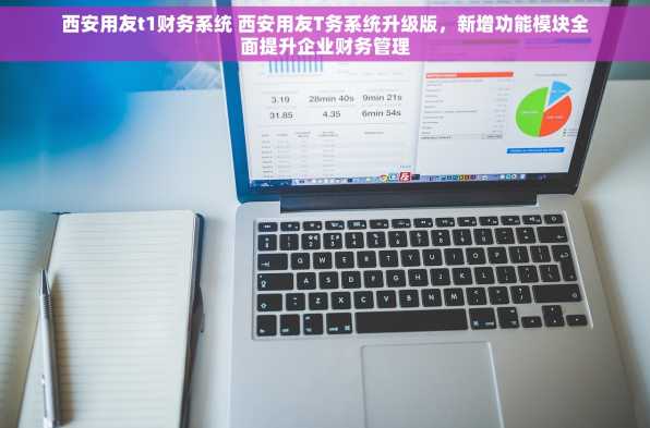 西安用友t1财务系统 西安用友T务系统升级版，新增功能模块全面提升企业财务管理