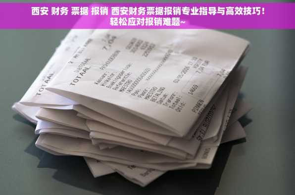 西安 财务 票据 报销 西安财务票据报销专业指导与高效技巧！轻松应对报销难题~