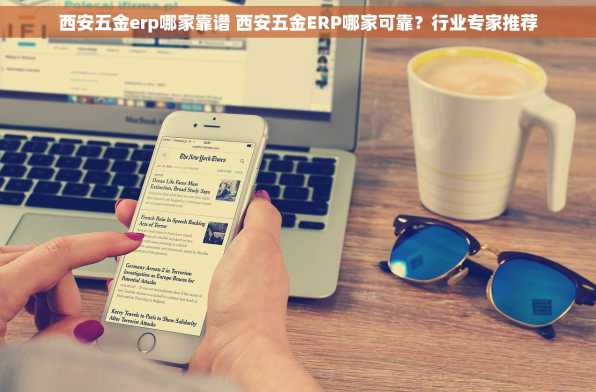 西安五金erp哪家靠谱 西安五金ERP哪家可靠？行业专家推荐