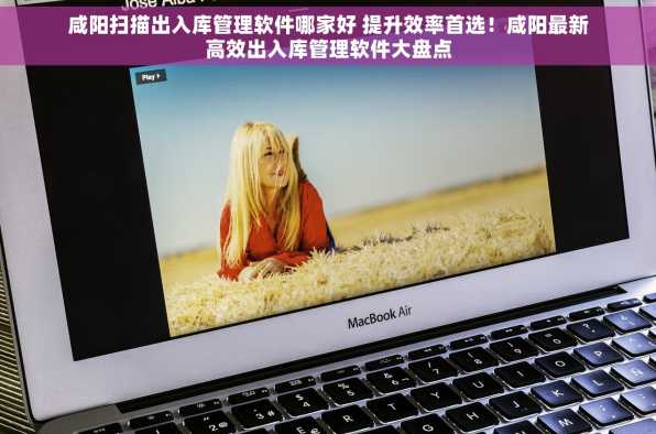 咸阳扫描出入库管理软件哪家好 提升效率首选！咸阳最新高效出入库管理软件大盘点