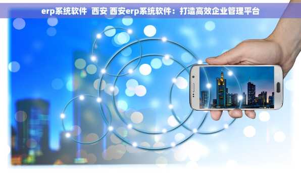 erp系统软件  西安 西安erp系统软件：打造高效企业管理平台