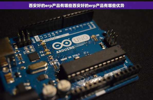 西安好的erp产品有哪些西安好的erp产品有哪些优势