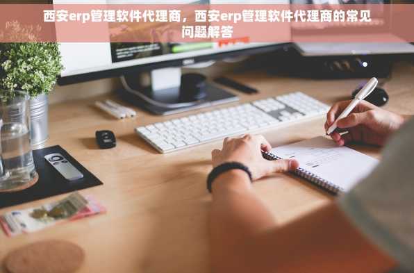西安erp管理软件代理商，西安erp管理软件代理商的常见问题解答