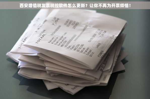 西安增值税发票税控软件怎么更新？让你不再为开票烦恼！