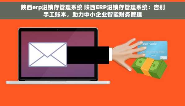 陕西erp进销存管理系统 陕西ERP进销存管理系统：告别手工账本，助力中小企业智能财务管理