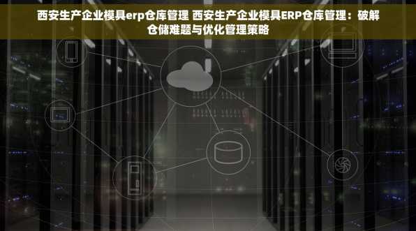 西安生产企业模具erp仓库管理 西安生产企业模具ERP仓库管理：破解仓储难题与优化管理策略