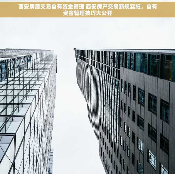 西安房屋交易自有资金管理 西安房产交易新规实施，自有资金管理技巧大公开