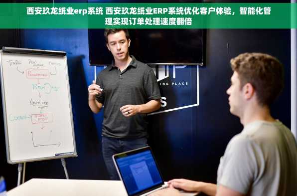 西安玖龙纸业erp系统 西安玖龙纸业ERP系统优化客户体验，智能化管理实现订单处理速度翻倍