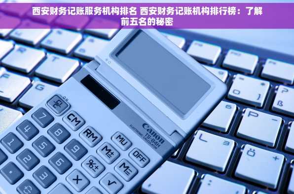 西安财务记账服务机构排名 西安财务记账机构排行榜：了解前五名的秘密