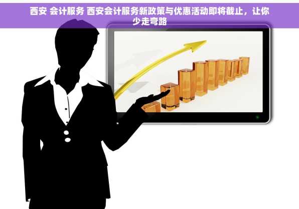 西安 会计服务 西安会计服务新政策与优惠活动即将截止，让你少走弯路