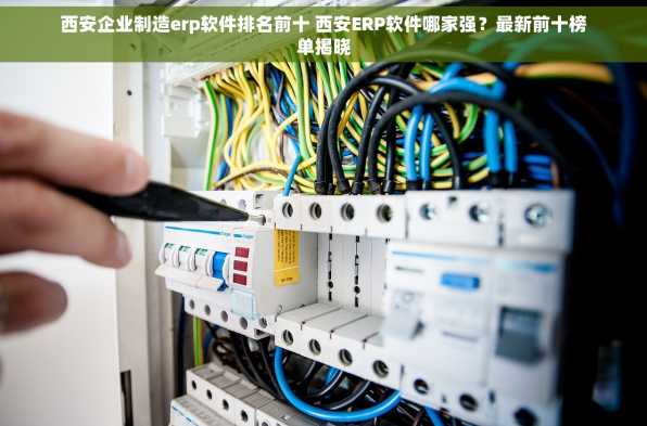 西安企业制造erp软件排名前十 西安ERP软件哪家强？最新前十榜单揭晓